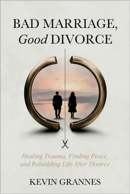 Bad Marriage, Good Divorce: A Guide for Healing After Trauma, Marriage, and Divorce by Grannes, Kevin