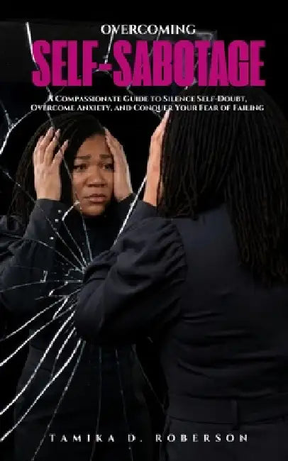 Overcoming Self-Sabotage: A Compassionate Guide to Self-Doubt, Overcome Anxiety, and Conquer Your Fear of Failing by Tamika D. Roberson
