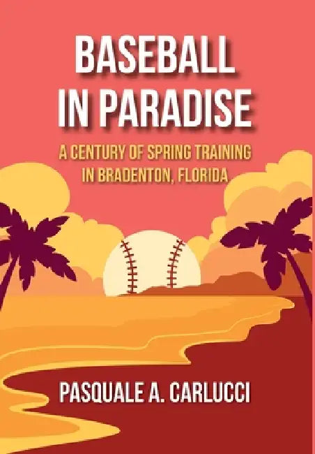 Baseball in Paradise: A Century of Spring Training in Bradenton, Florida by Pasquale A. Carlucci