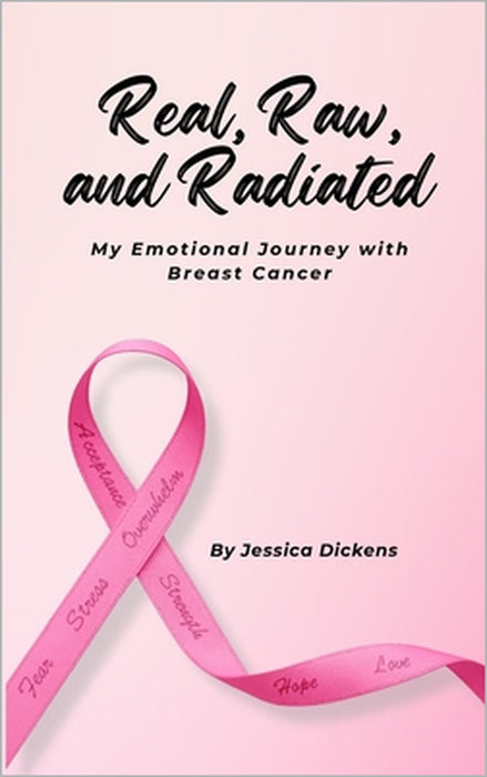 Real, Raw, and Radiated: My Emotional Journey with Breast Cancer by Jessica Dickens
