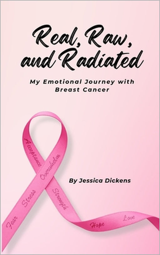 Real, Raw, and Radiated: My Emotional Journey with Breast Cancer by Jessica Dickens