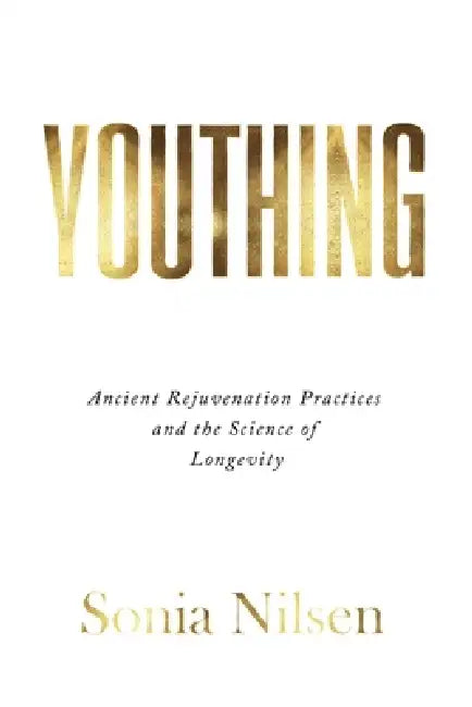 Youthing: Ancient Rejuvenation Practices and the Science of Longevity by Sonia Nilsen