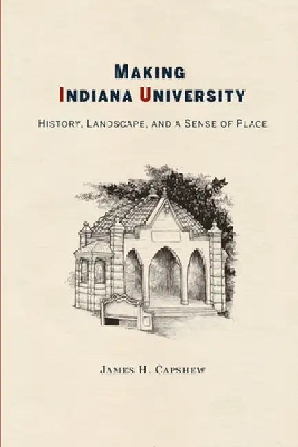 Making Indiana University: History, Landscape, and a Sense of Place by James Capshew