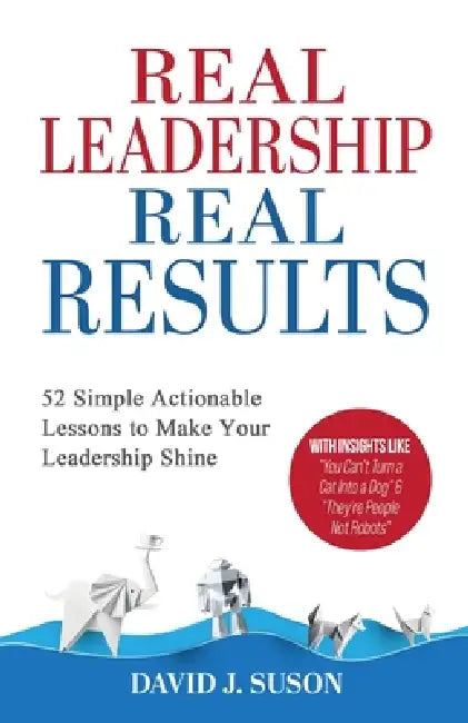 Real Leadership Real Results: 52 Simple Actionable Lessons To Make Your Leadership Shine by David J. Suson