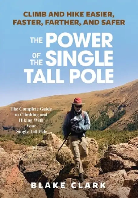 The Power of the Single Tall Pole: Climb and Hike Easier, Faster, Farther, and Safer; The Complete Guide to Climbing and Hiking With Your Single Tall by Blake Clark
