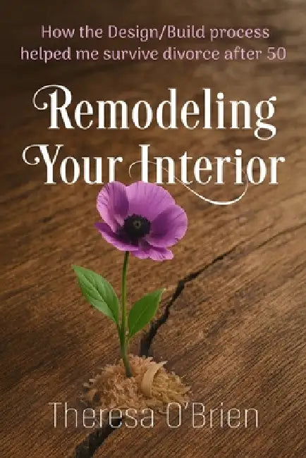 Remodeling Your Interior: How the Design/Build Process Helped Me Survive Divorce After 50 by Theresa O'Brien