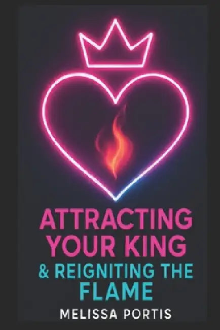 Attracting Your King & Reigniting the Flame: Neuroscience, Psychology, & Feminine Power by Melissa Portis