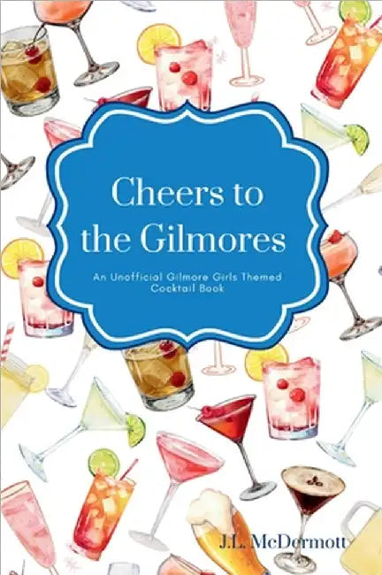 Cheers to the Gilmores: An Unofficial Gilmore Girls Themed Cocktail Book by McDermott, J. L.