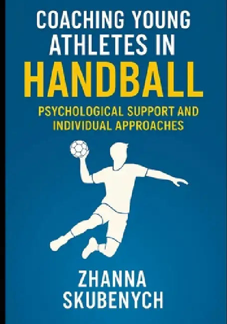 Coaching Young Athletes in Handball: Strategies for Building Mental Strength and Individual Growth in Young Players by Zhanna Skubenych