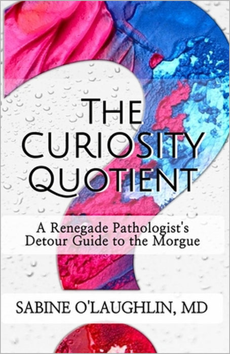The Curiosity Quotient: A Renegade Pathologist's Detour Guide to the Morgue by Sabine O'Laughlin