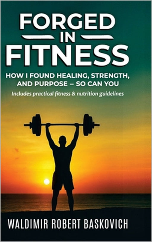 FORGED IN FITNESS -How I Found Healing, Strength, and Purpose - so can you by Waldimir Robert Baskovich