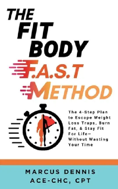 The Fit Body F.A.S.T Method: The 4-Step Plan to Escape Weight Loss Traps, Burn Fat, & Stay Fit for Life -- Without Wasting Your Time by Marcus Dennis