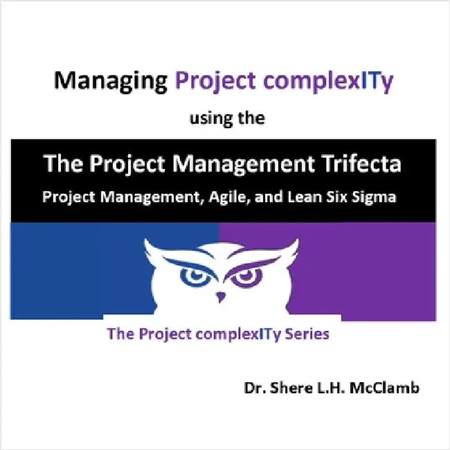 Managing Project complexITy using The Project Management Trifecta: Project Management, Agile, and Lean Six Sigma by McClamb, Shere L. H.