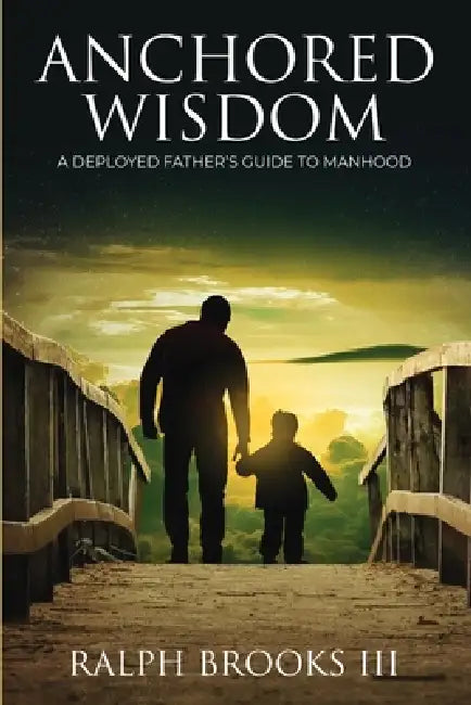 Anchored Wisdom: A Deployed Father's Guide to Manhood by III Brooks Ralph, IV Brooks Ralph, Kavion Brooks