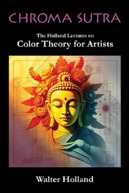 Chroma Sutra: The Holland Lectures on Color Theory for Artists by Walter Holland