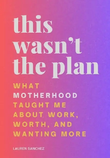 This Wasn't the Plan: What Motherhood Taught Me About Work, Worth, and Wanting More by Lauren Sanchez