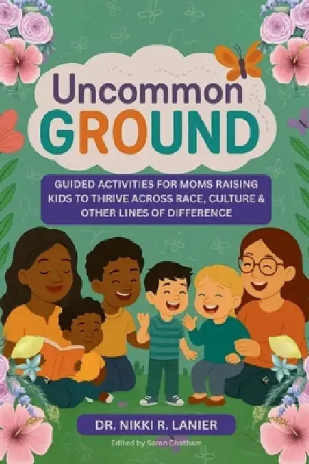 Uncommon Ground: Guided Activities for Moms Raising Kids to Thrive Across Race, Culture & Other Lines of Difference by Nikki R. Lanier, Saren Chatham