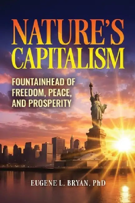 Nature's Capitalism: Fountainhead of Freedom, Peace, and Prosperity by Eugene Bryan
