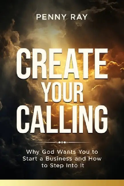 Create Your Calling: Why God Wants You to Start a Business and How to Step Into It by Penny Ray