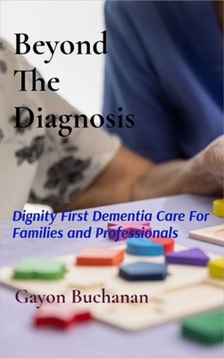 Beyond the Diagnosis: Dignity-First Dementia Care for Families & Professionals by Gayon Buchanan