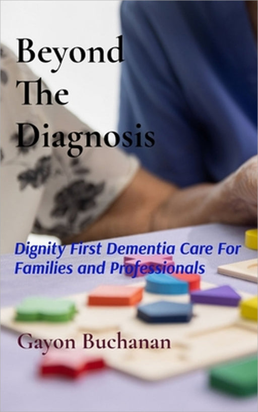 Beyond the Diagnosis: Dignity-First Dementia Care for Families & Professionals by Gayon Buchanan