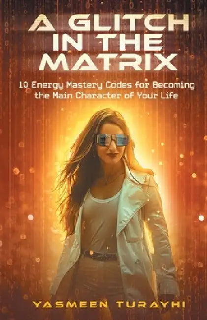 A Glitch In the Matrix: 10 Energy Mastery Codes for Becoming the Main Character of Your Life by Yasmeen Turayhi