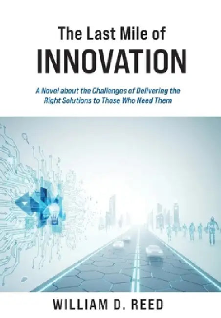 The Last Mile of Innovation: A Novel About the Challenges of Delivering the Right Solutions to Those Who Need Them by William D. Reed