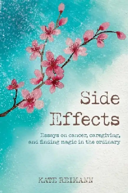 Side Effects: Essays on Cancer, Caregiving, and Finding Magic in the Ordinary by Kathryn Reimann