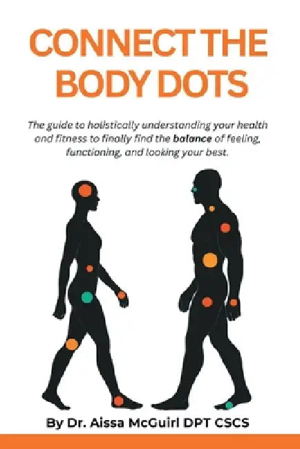 Connect the Body Dots: The Guide to Holistically Understanding Your Health and Fitness to Finally Find the Balance of Feeling, Functioning and Looking by Aissa McGuirl