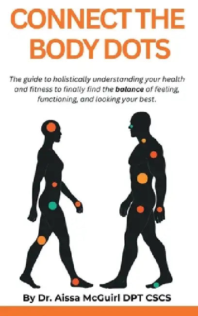 Connect The Body Dots: The Guide to Holistically Understanding Your Health and Fitness to Finally Find the Balance of Feeling, Functioning and Looking by Aissa McGuirl