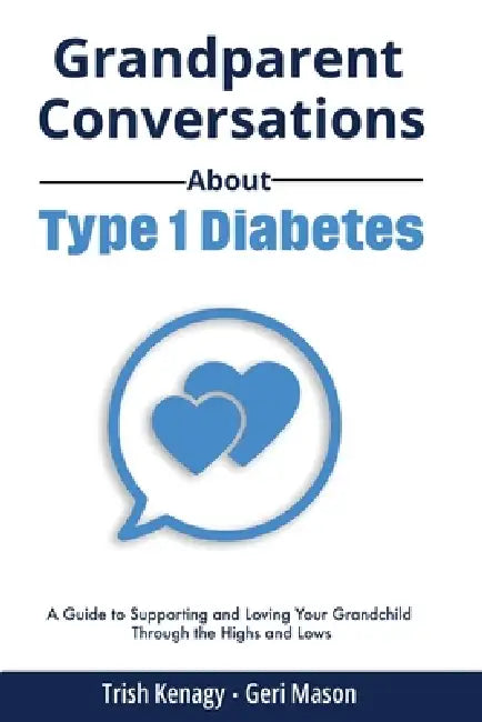 Grandparent Conversations About Type 1 Diabetes: A Guide to Supporting and Loving Your Grandchild Through the Highs and Lows by Trish Kenagy, Geri Mason