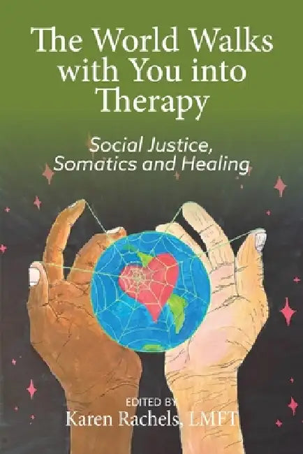 The World Walks With You Into Therapy: Social justice, Somatics and Healing by Karen Rachels