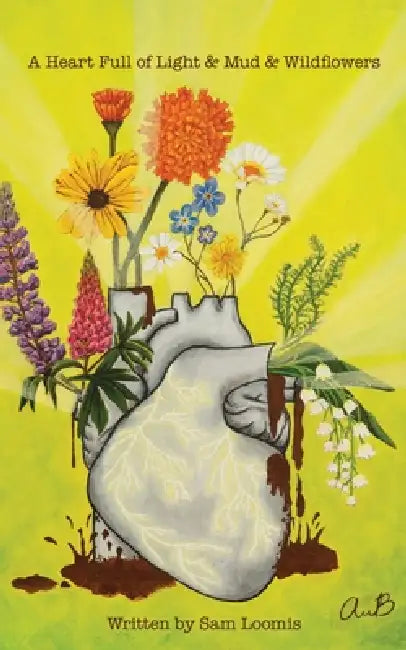 A Heart Full of Light & Mud & Wildflowers by Sam Loomis, Alexes Batta