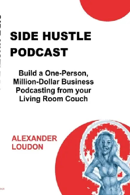 Side Hustle Podcast: Build a One-Person, Million-Dollar Business Podcasting from your Living Room Couch by Alex Loudon