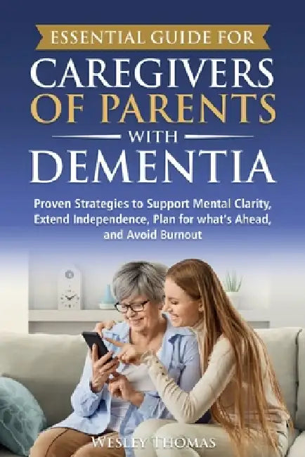 Essential Guide for Caregivers of Parents with Dementia: Proven Strategies to Support Mental Clarity, Extend Independence, Plan for What's Ahead, and by Wesley Thomas