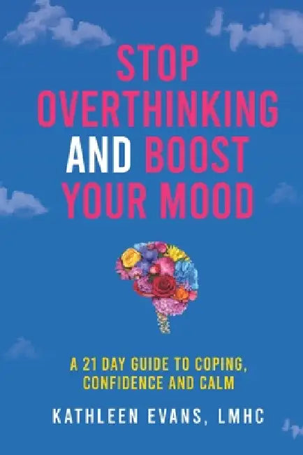 Stop Overthinking and Boost Your Mood: A 21 Day Guide to Coping, Confidence and Calm by Kathleen Evans