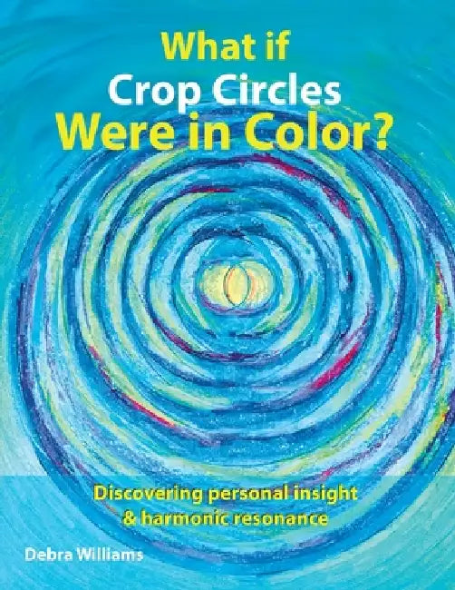 What if Crop Circles Were in Color?: Discovering Personal Insight & Harmonic Resonance by Debra Williams