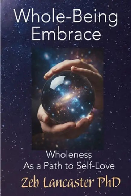 Whole-Being Embrace: Wholeness as a Path to Self-Love by Zeb Lancaster