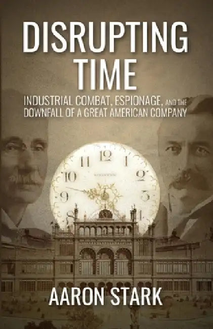 Disrupting Time: Industrial combat, espionage, and the downfall of a great American company by Aaron Stark