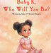 Baby K, Who Will You Be? by Shantel Nowlin, Tyler Nowlin