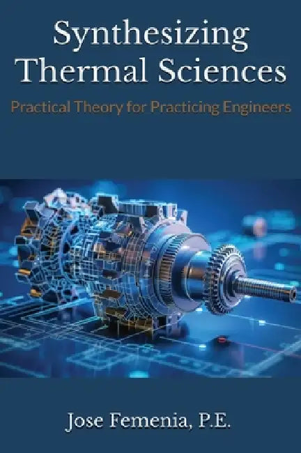 Synthesizing Thermal Sciences: Practical Theory for Practicing Engineers by P. E. Jose Femenia