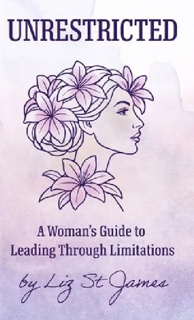 UNRESTRICTED- A Woman's Guide to Leading Through Limitations by Liz St James