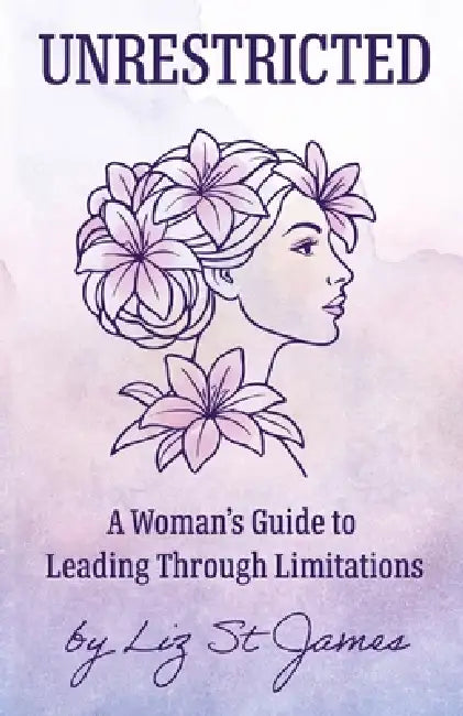 UNRESTRICTED-A Woman's Guide to Leading Through Limitations by Liz St James