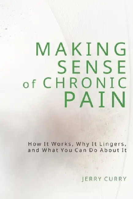 Making Sense of Chronic Pain: How it works, why it lingers, and what you can do about it. by Jerry Curry