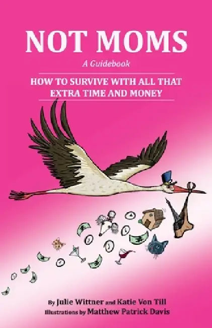 Not Moms: a Guidebook: How to Survive With All That Extra Time and Money by Julie Wittner, Katie Von Till, Matthew Patrick Davis