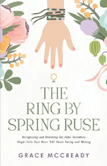 The Ring by Spring Ruse: Recognizing and Rewriting the False Narratives Single Girls Have Been Told About Dating and Waiting by Grace McCready