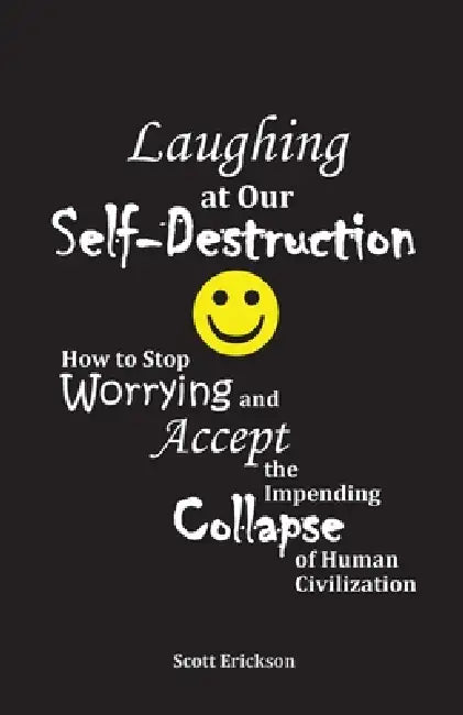 Laughing at Our Self-Destruction: How to Stop Worrying and Accept the Impending Collapse of Human Civilization by Scott Erickson