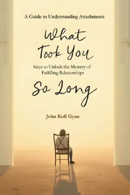 What Took You So Long: A Guide to Understanding Attachments-Keys to Unlock the Mystery of Fulfilling Relationships by John Kofi Gyan