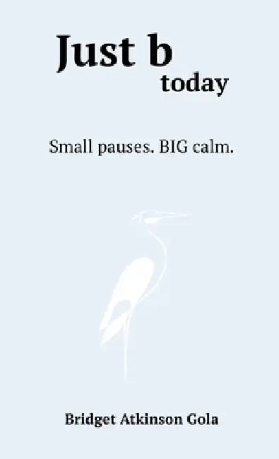 Just b today: Small Pauses. BIG Calm. by Bridget Gola