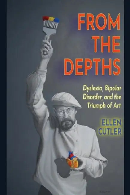 From The Depths: Dyslexia, Bipolar Disorder and the Triumph of Art by Ellen B. Cutler